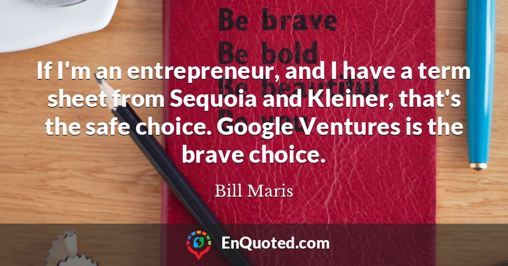 If I'm an entrepreneur, and I have a term sheet from Sequoia and Kleiner, that's the safe choice. Google Ventures is the brave choice.