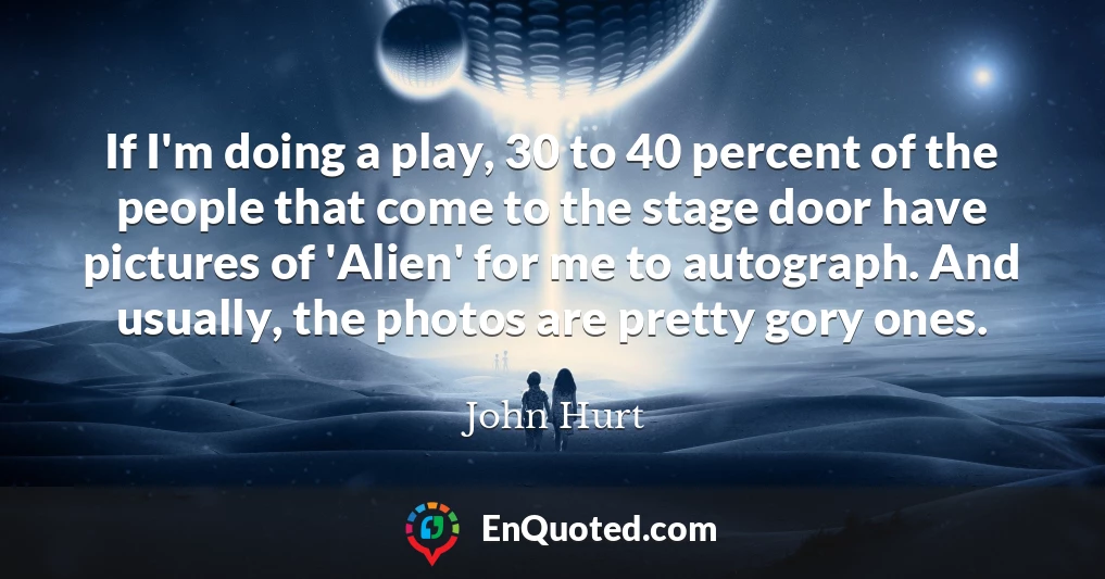 If I'm doing a play, 30 to 40 percent of the people that come to the stage door have pictures of 'Alien' for me to autograph. And usually, the photos are pretty gory ones.