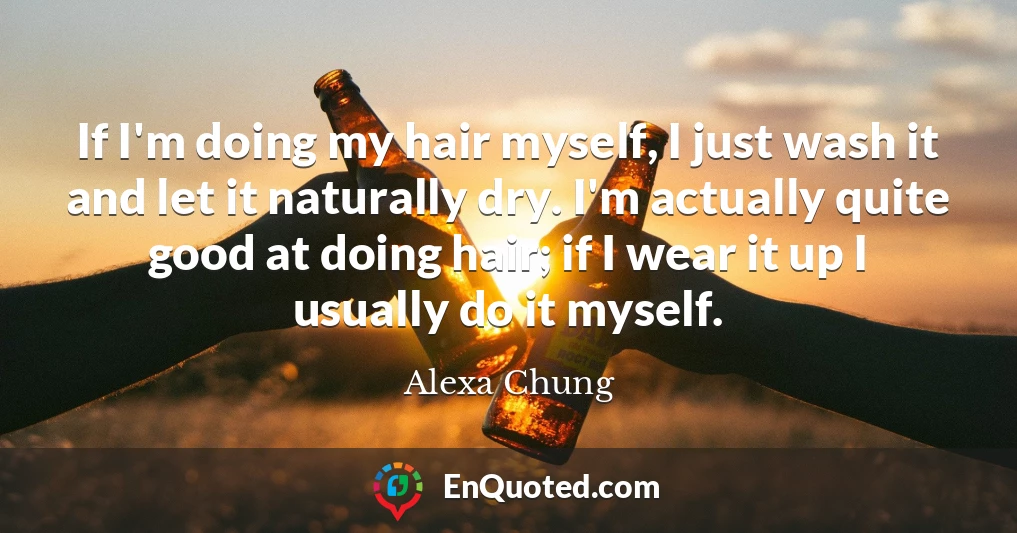 If I'm doing my hair myself, I just wash it and let it naturally dry. I'm actually quite good at doing hair; if I wear it up I usually do it myself.