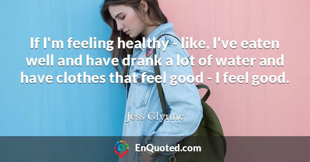 If I'm feeling healthy - like, I've eaten well and have drank a lot of water and have clothes that feel good - I feel good.