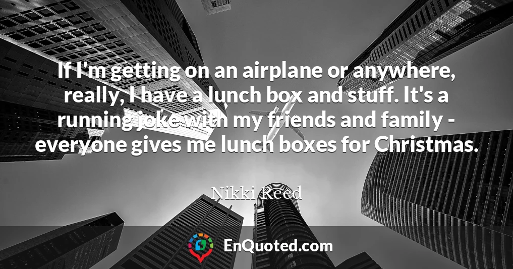 If I'm getting on an airplane or anywhere, really, I have a lunch box and stuff. It's a running joke with my friends and family - everyone gives me lunch boxes for Christmas.