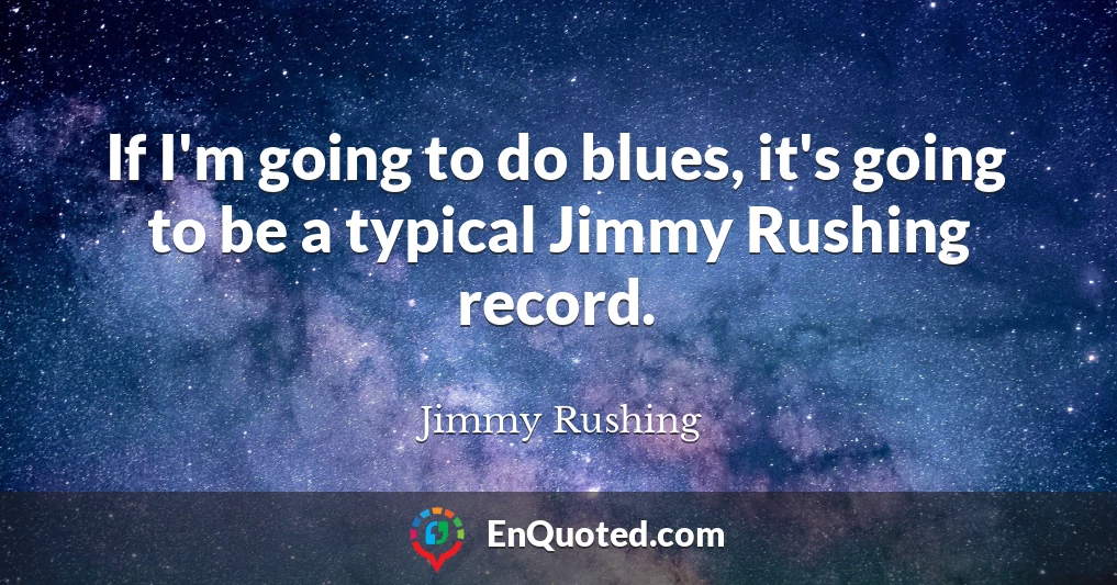 If I'm going to do blues, it's going to be a typical Jimmy Rushing record.