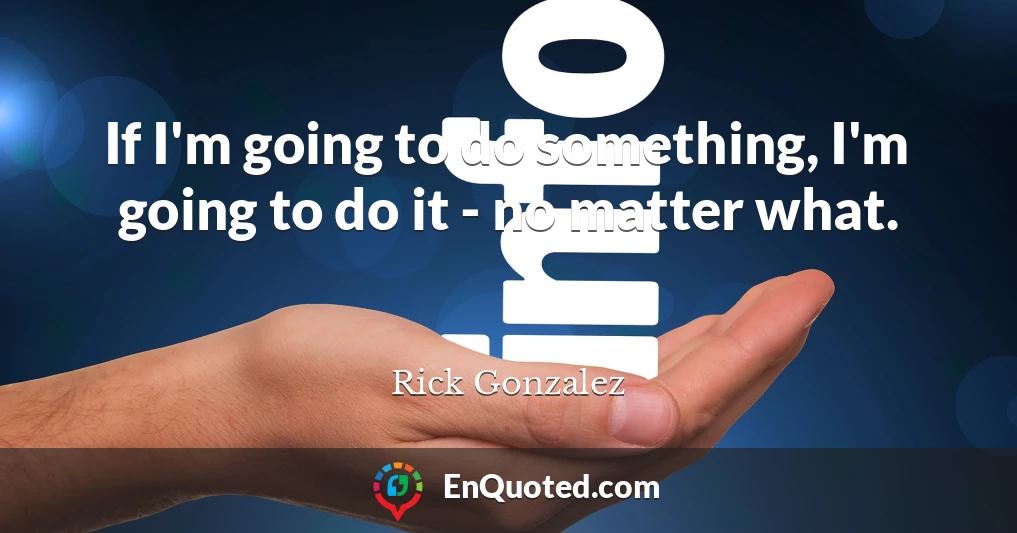 If I'm going to do something, I'm going to do it - no matter what.