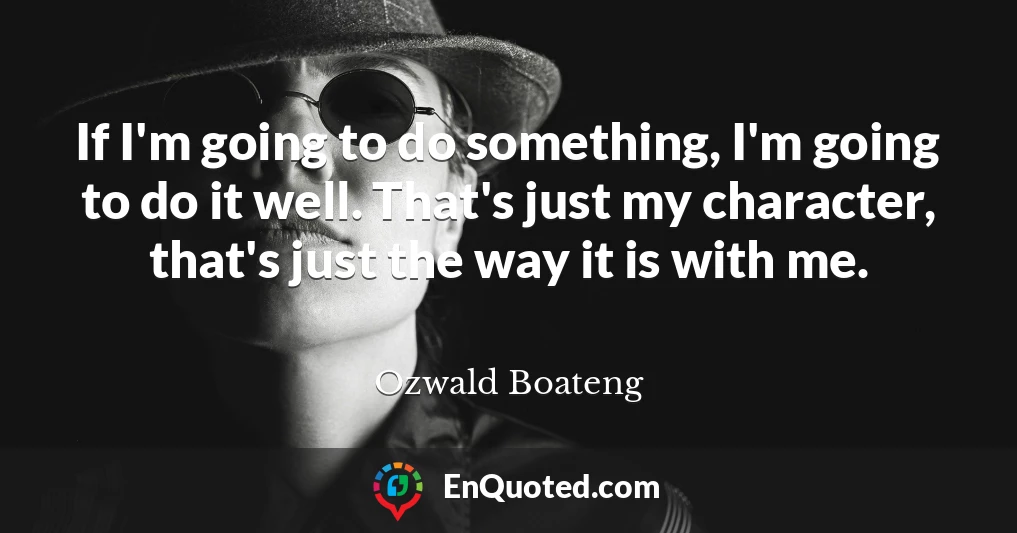 If I'm going to do something, I'm going to do it well. That's just my character, that's just the way it is with me.