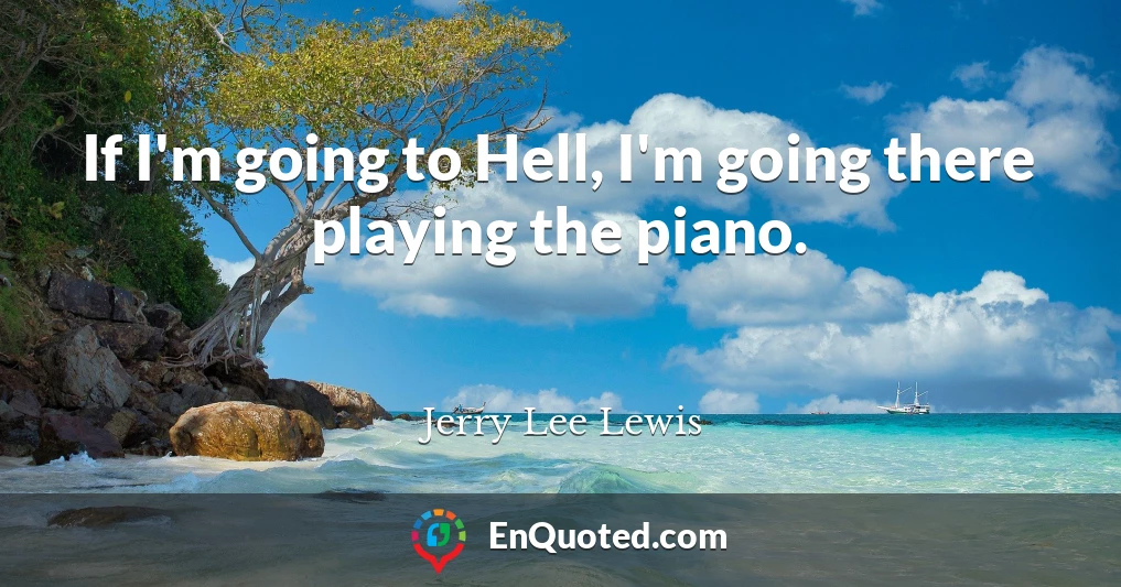 If I'm going to Hell, I'm going there playing the piano.