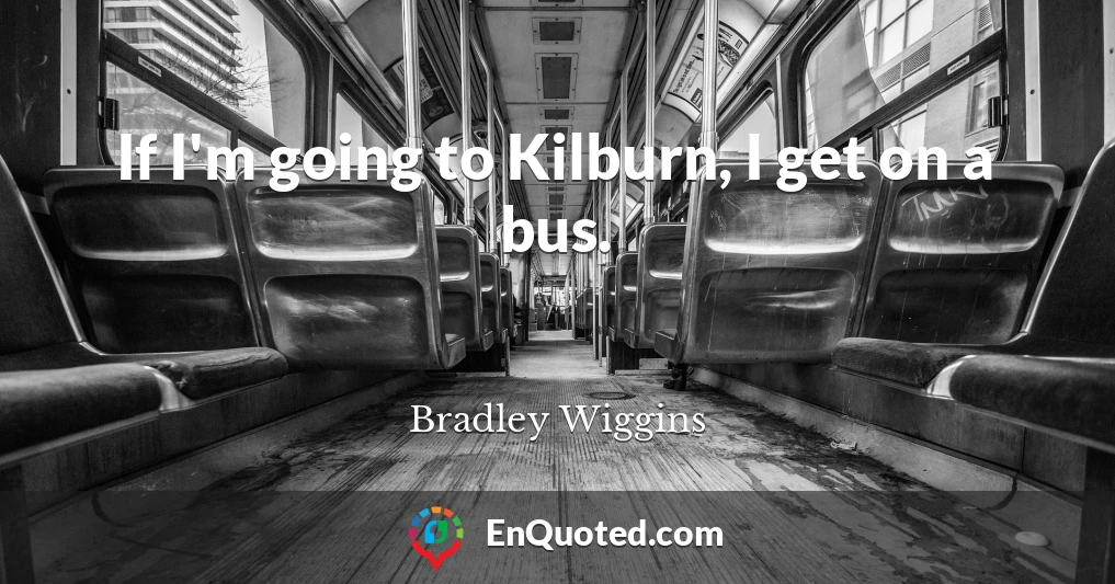 If I'm going to Kilburn, I get on a bus.