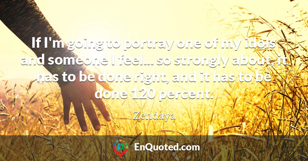 If I'm going to portray one of my idols and someone I feel... so strongly about, it has to be done right, and it has to be done 120 percent.