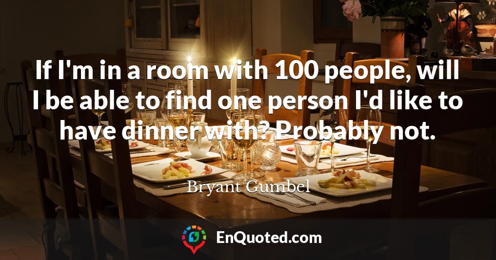 If I'm in a room with 100 people, will I be able to find one person I'd like to have dinner with? Probably not.