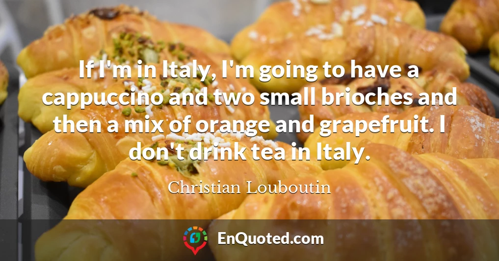 If I'm in Italy, I'm going to have a cappuccino and two small brioches and then a mix of orange and grapefruit. I don't drink tea in Italy.