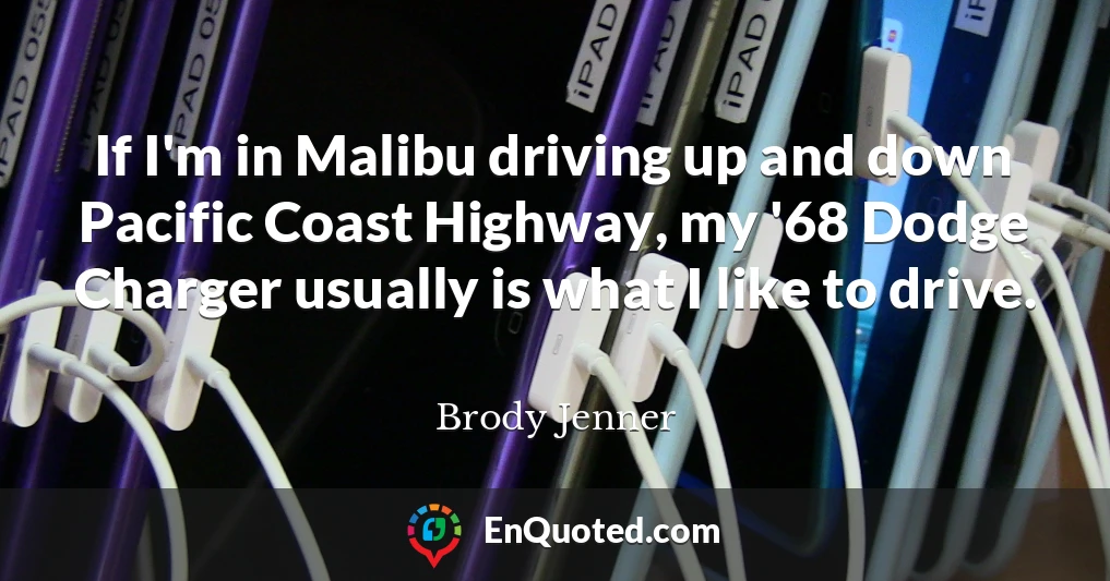 If I'm in Malibu driving up and down Pacific Coast Highway, my '68 Dodge Charger usually is what I like to drive.