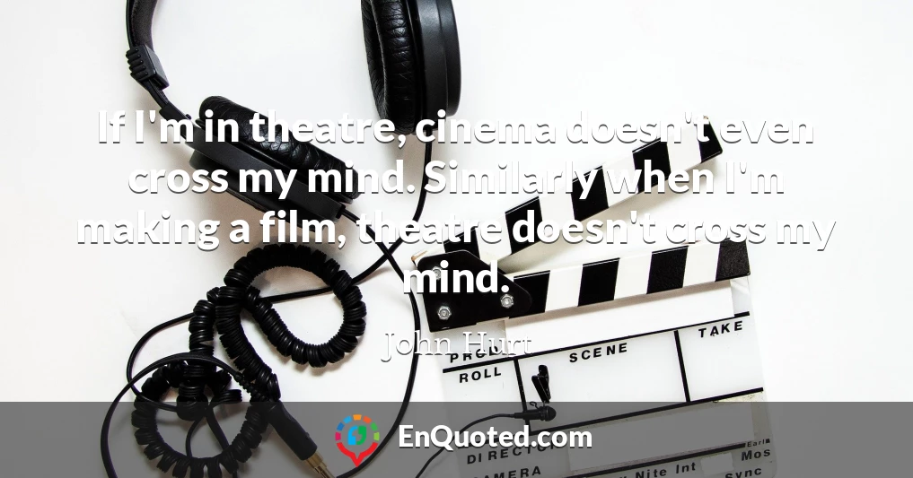 If I'm in theatre, cinema doesn't even cross my mind. Similarly when I'm making a film, theatre doesn't cross my mind.
