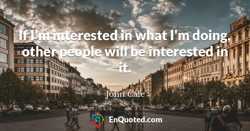 If I'm interested in what I'm doing, other people will be interested in it.