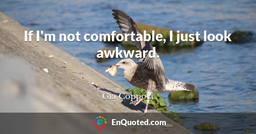 If I'm not comfortable, I just look awkward.