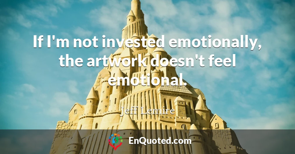 If I'm not invested emotionally, the artwork doesn't feel emotional.