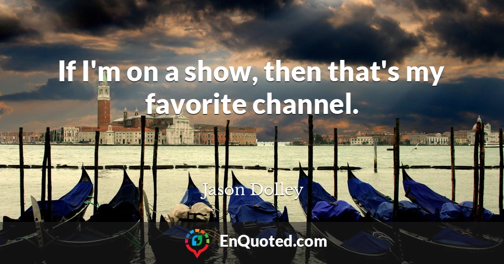 If I'm on a show, then that's my favorite channel.