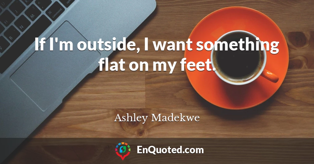 If I'm outside, I want something flat on my feet.
