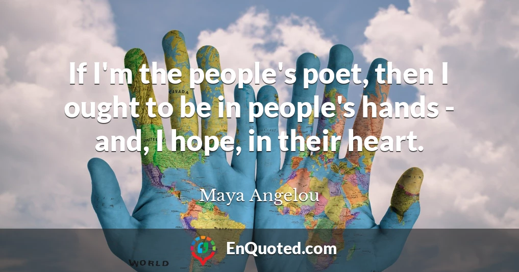 If I'm the people's poet, then I ought to be in people's hands - and, I hope, in their heart.