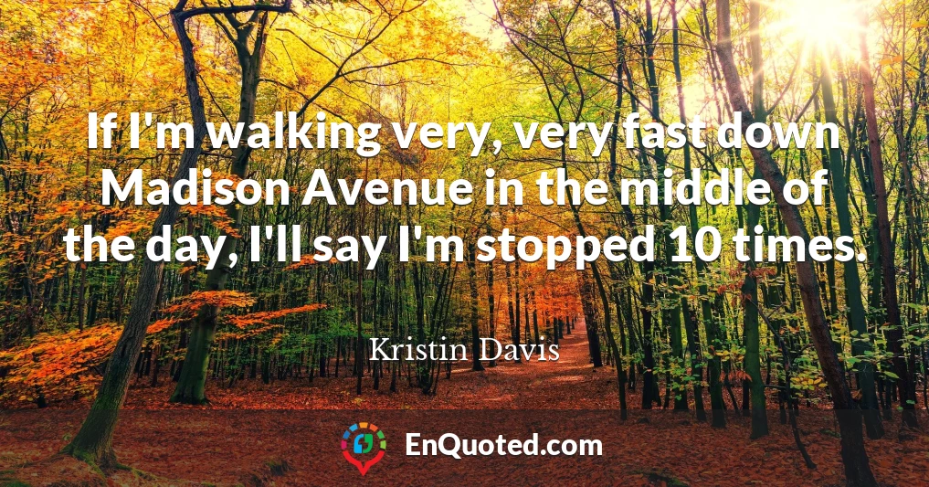 If I'm walking very, very fast down Madison Avenue in the middle of the day, I'll say I'm stopped 10 times.