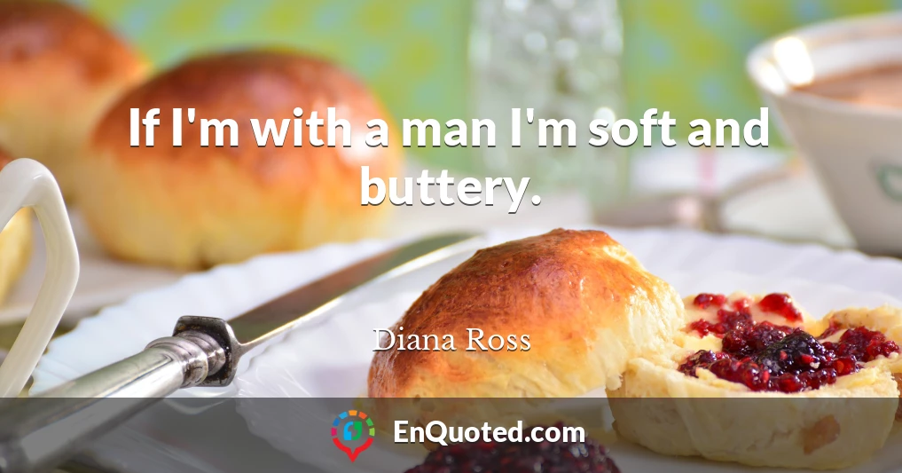 If I'm with a man I'm soft and buttery.