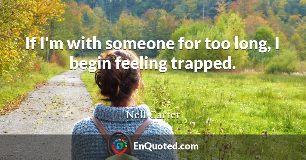 If I'm with someone for too long, I begin feeling trapped.