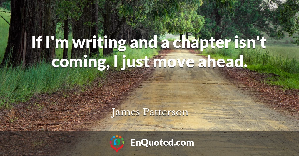 If I'm writing and a chapter isn't coming, I just move ahead.