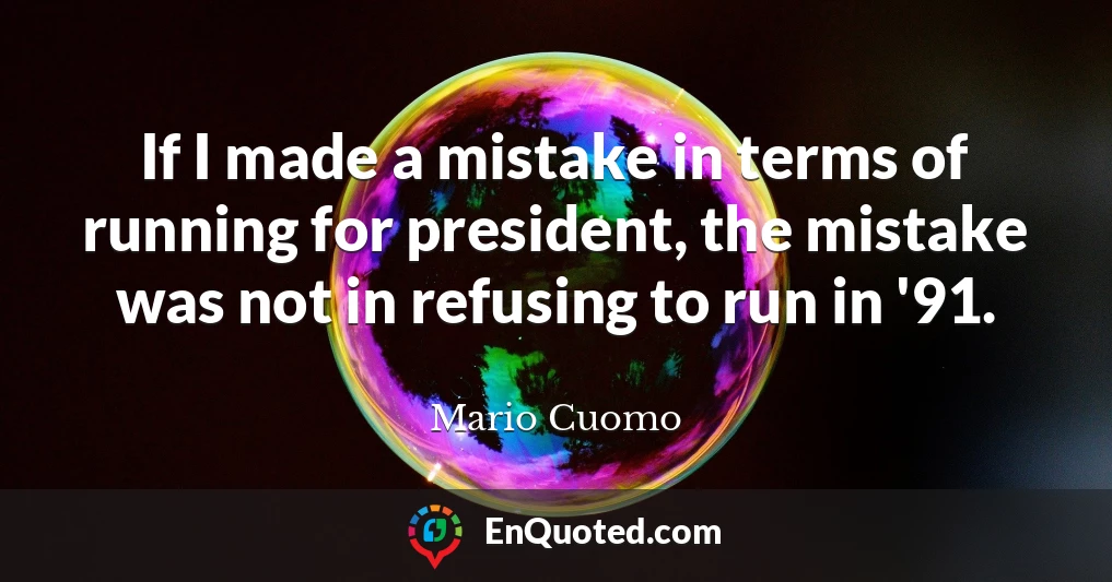 If I made a mistake in terms of running for president, the mistake was not in refusing to run in '91.