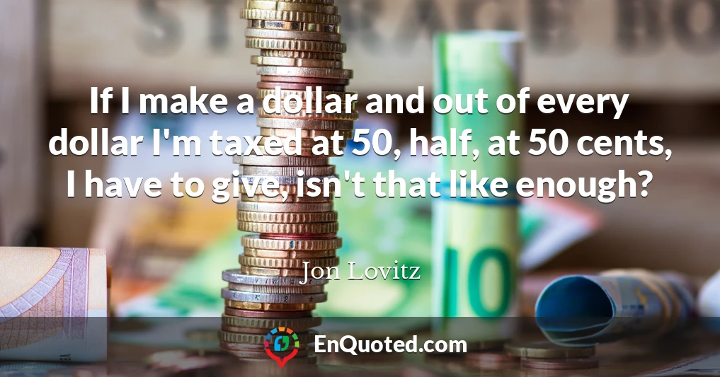 If I make a dollar and out of every dollar I'm taxed at 50, half, at 50 cents, I have to give, isn't that like enough?