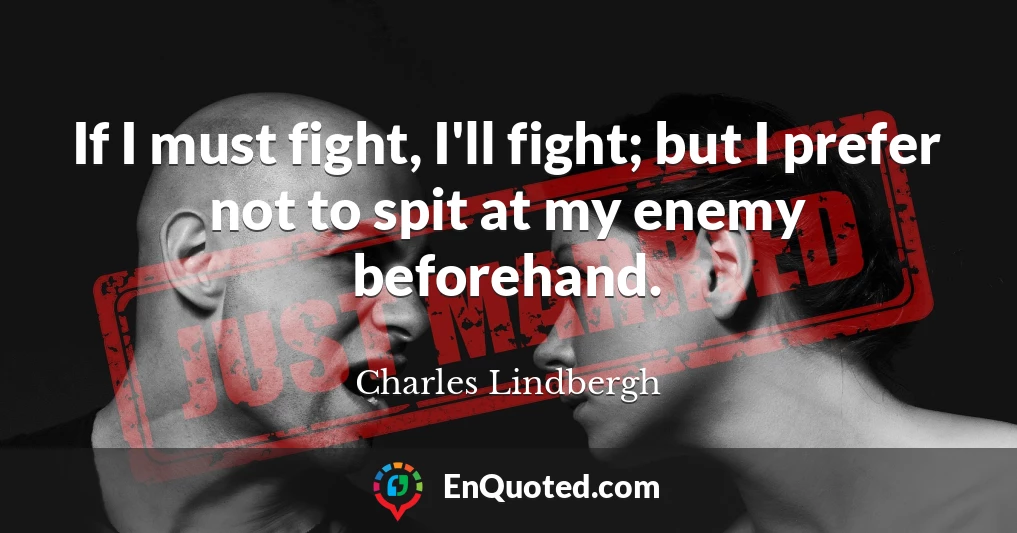 If I must fight, I'll fight; but I prefer not to spit at my enemy beforehand.