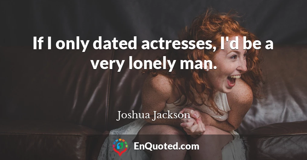 If I only dated actresses, I'd be a very lonely man.