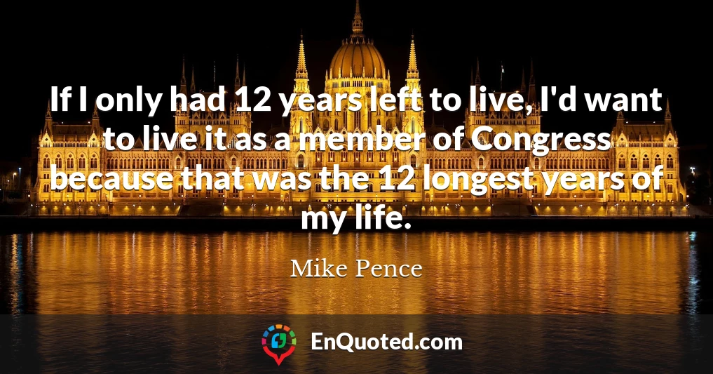 If I only had 12 years left to live, I'd want to live it as a member of Congress because that was the 12 longest years of my life.
