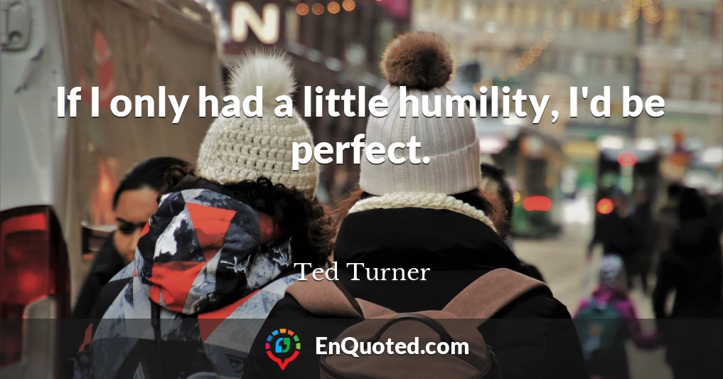 If I only had a little humility, I'd be perfect.