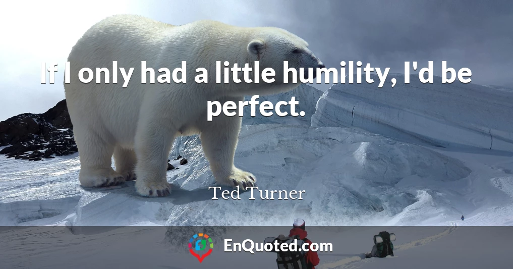 If I only had a little humility, I'd be perfect.