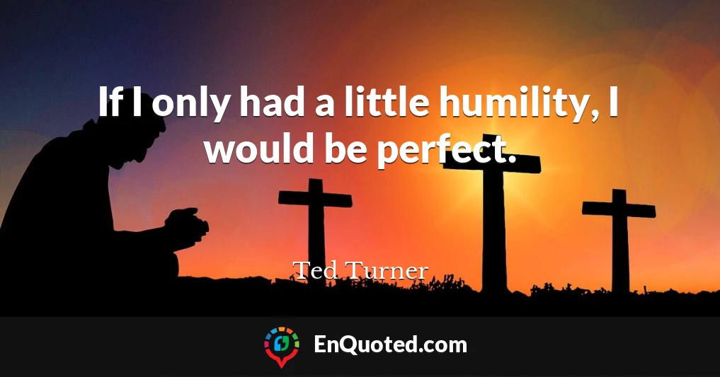 If I only had a little humility, I would be perfect.