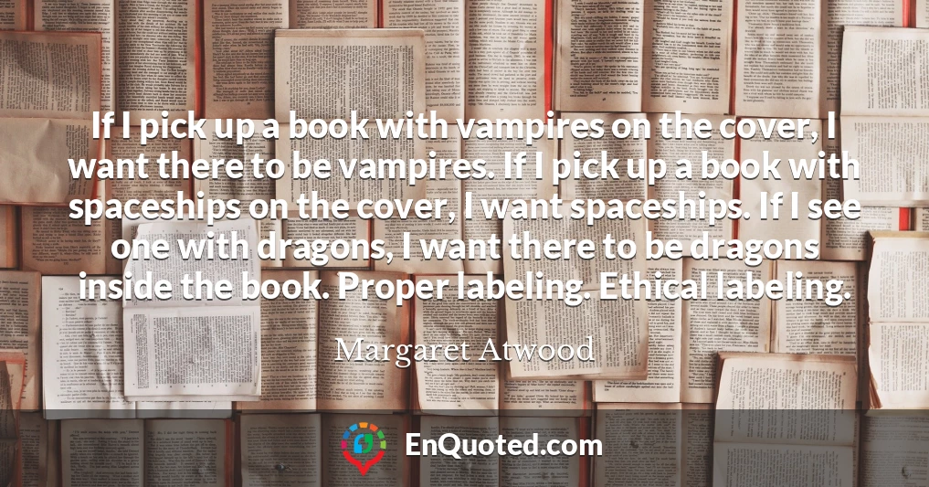 If I pick up a book with vampires on the cover, I want there to be vampires. If I pick up a book with spaceships on the cover, I want spaceships. If I see one with dragons, I want there to be dragons inside the book. Proper labeling. Ethical labeling.