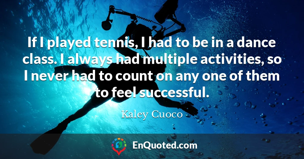 If I played tennis, I had to be in a dance class. I always had multiple activities, so I never had to count on any one of them to feel successful.