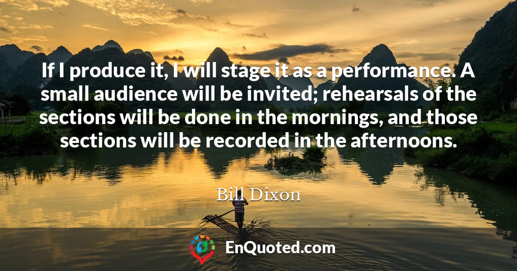 If I produce it, I will stage it as a performance. A small audience will be invited; rehearsals of the sections will be done in the mornings, and those sections will be recorded in the afternoons.