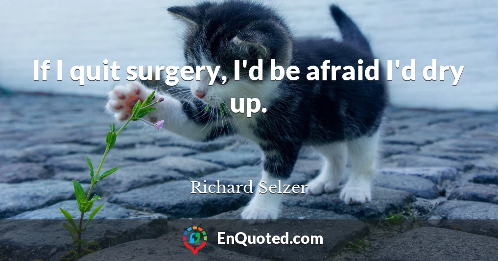 If I quit surgery, I'd be afraid I'd dry up.
