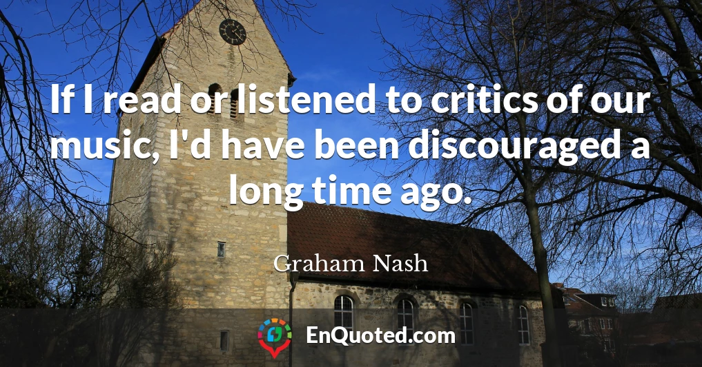 If I read or listened to critics of our music, I'd have been discouraged a long time ago.