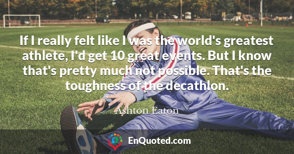 If I really felt like I was the world's greatest athlete, I'd get 10 great events. But I know that's pretty much not possible. That's the toughness of the decathlon.