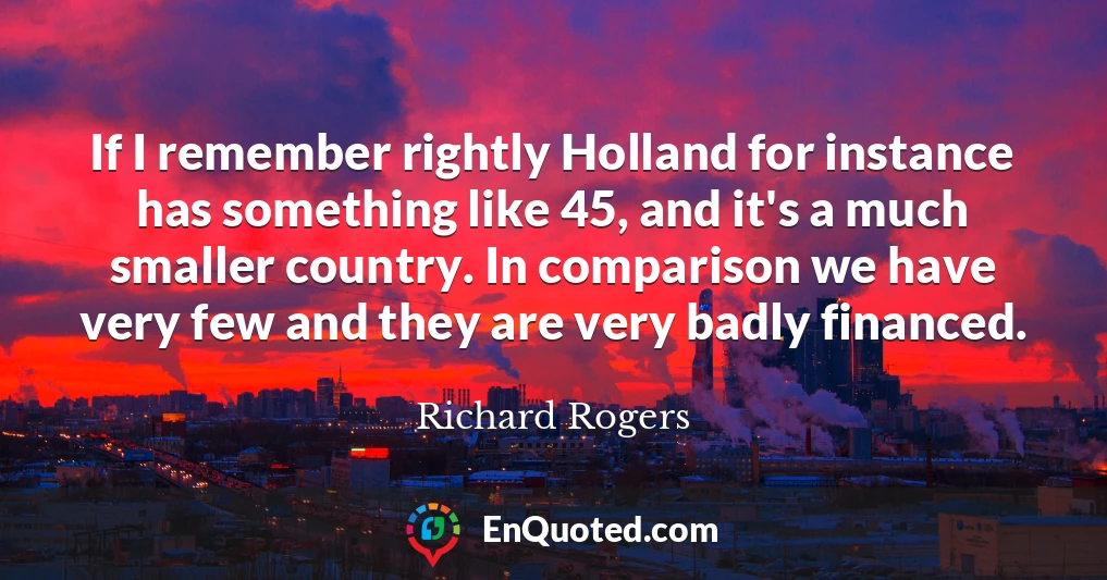 If I remember rightly Holland for instance has something like 45, and it's a much smaller country. In comparison we have very few and they are very badly financed.