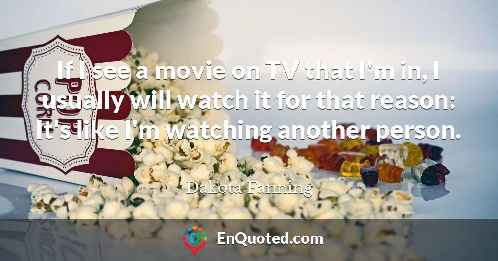 If I see a movie on TV that I'm in, I usually will watch it for that reason: It's like I'm watching another person.