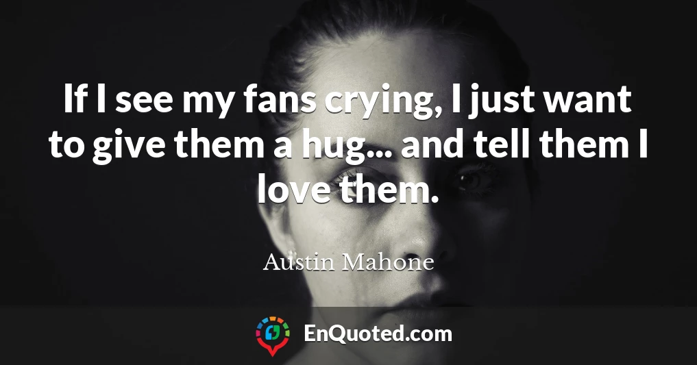 If I see my fans crying, I just want to give them a hug... and tell them I love them.