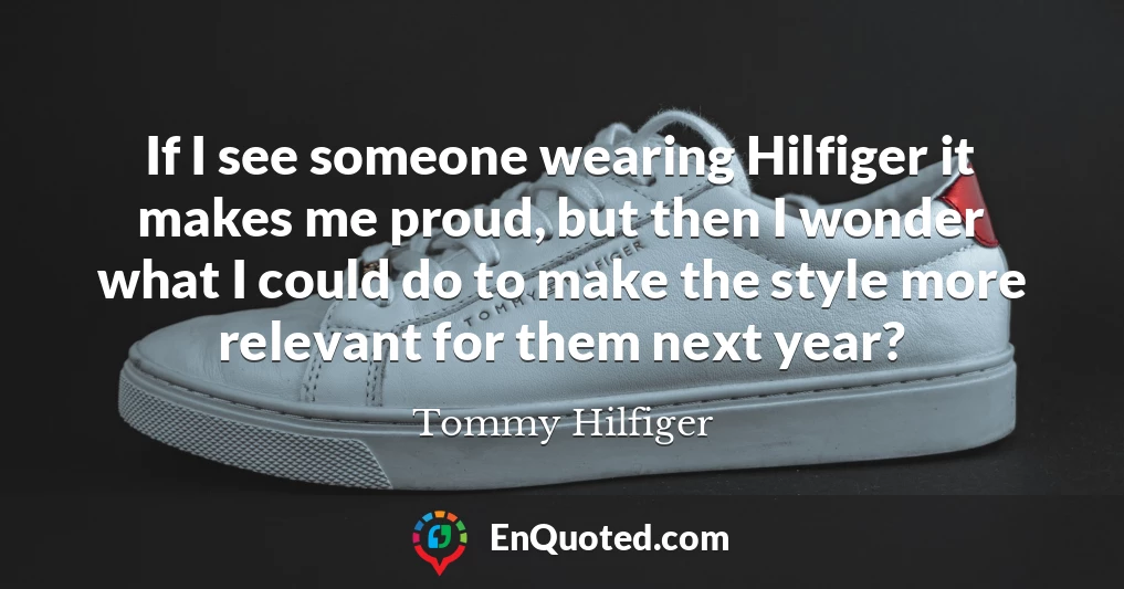 If I see someone wearing Hilfiger it makes me proud, but then I wonder what I could do to make the style more relevant for them next year?