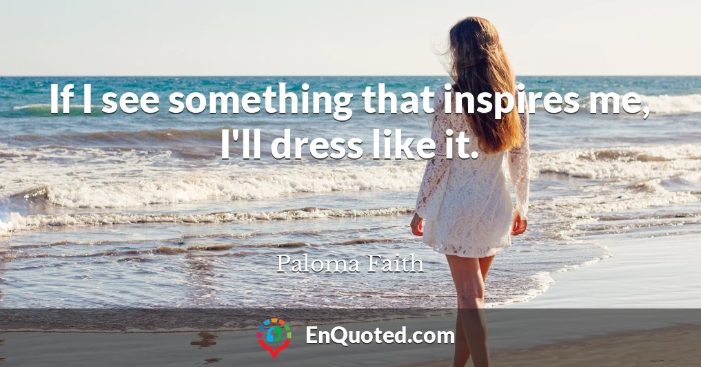 If I see something that inspires me, I'll dress like it.