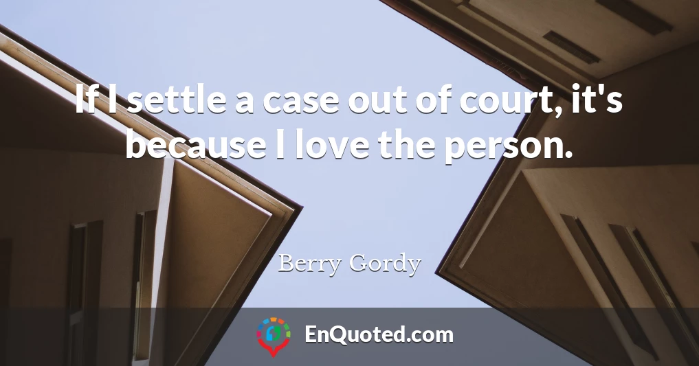 If I settle a case out of court, it's because I love the person.