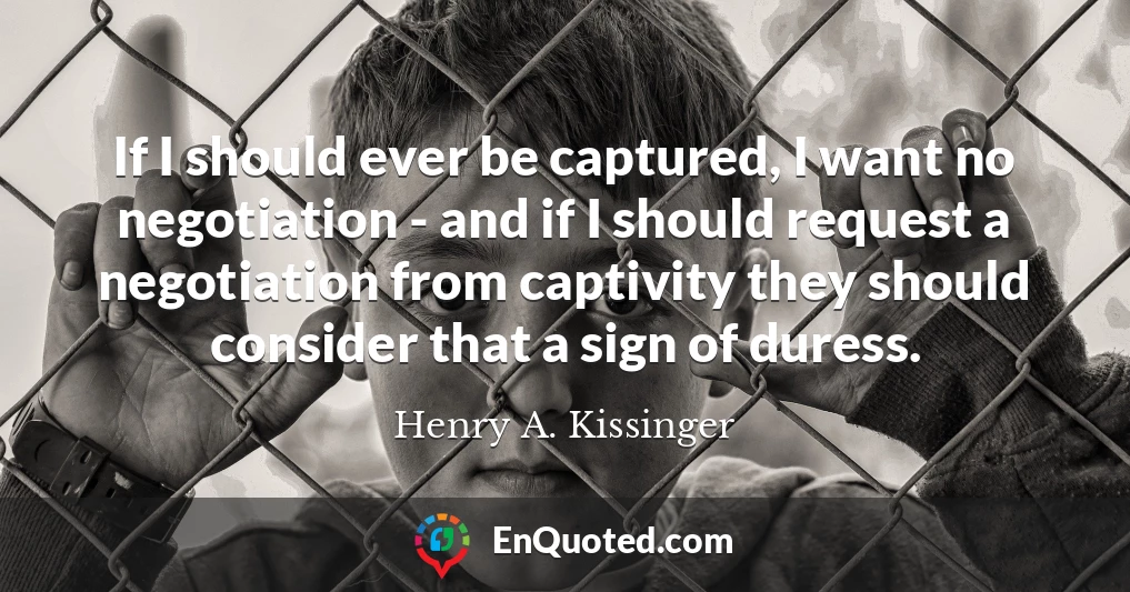 If I should ever be captured, I want no negotiation - and if I should request a negotiation from captivity they should consider that a sign of duress.