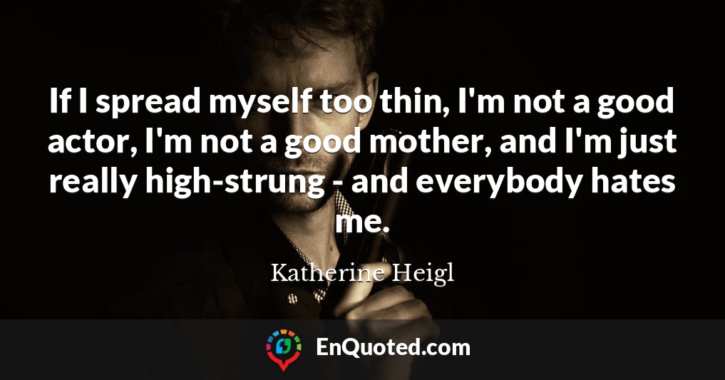 If I spread myself too thin, I'm not a good actor, I'm not a good mother, and I'm just really high-strung - and everybody hates me.