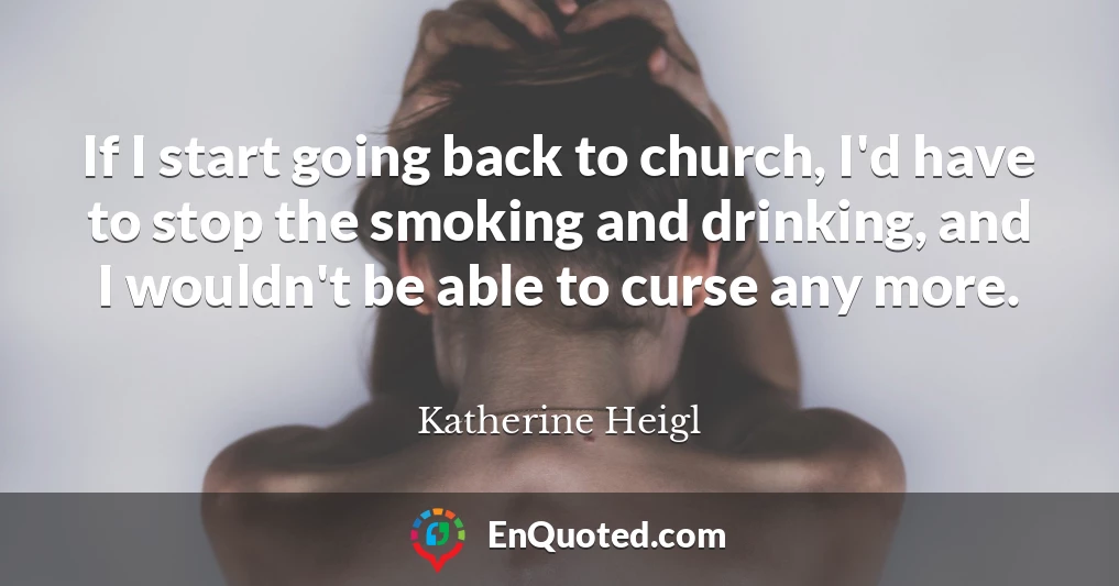 If I start going back to church, I'd have to stop the smoking and drinking, and I wouldn't be able to curse any more.