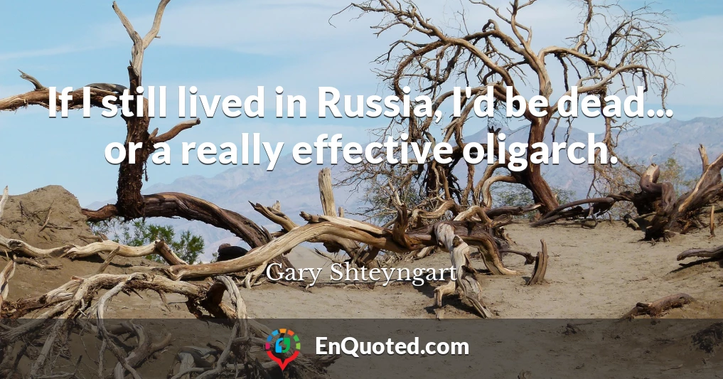 If I still lived in Russia, I'd be dead... or a really effective oligarch.