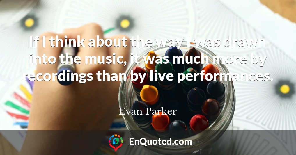 If I think about the way I was drawn into the music, it was much more by recordings than by live performances.